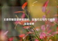 王者荣耀英雄画稿图标，设置方法与方寸间的英雄世界