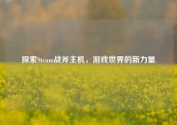 探索Steam战斧主机，游戏世界的新力量