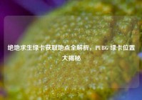 绝地求生绿卡获取地点全解析，PUBG 绿卡位置大揭秘