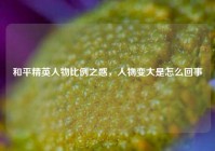 和平精英人物比例之惑，人物变大是怎么回事