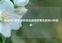 探寻如CF般免费的类似游戏世界及类似CF的游戏