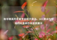 和平精英历年夏季皮肤大盘点，2019 清凉与时尚的完美融合全皮肤展示