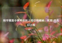 和平精英小黄鸭皮肤上线日期揭秘，究竟5月几日上线