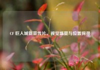 CF 巨人城新宣传片，视觉盛宴与位置探寻