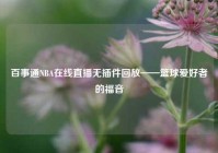 百事通NBA在线直播无插件回放——篮球爱好者的福音