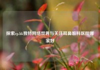 探索ep.hk独特网络世界与关注耳鼻喉科医院哪家好