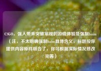 CSGO，强入带来突破常规的游戏体验及强制baim （注，不太明确强制baim具体含义，标题按你提供内容原样组合了，你可根据实际情况修改完善）