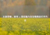 王者荣耀，探寻 yo 背后魅力及友情商店打开方法