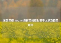 王者荣耀 S20，60 级背后的精彩赛季之旅及相关疑问