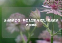 逆战夜阑装备，开启全新战斗纪元，聚焦夜阑之都掉落
