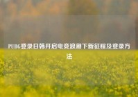 PUBG登录日韩开启电竞浪潮下新征程及登录方法