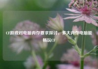 CF游戏对电脑内存要求探讨，多大内存电脑能畅玩CF