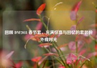 回顾 DNF2018 春节套，充满惊喜与回忆的套装扮外观时光