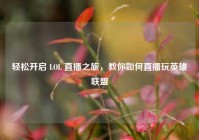 轻松开启 LOL 直播之旅，教你如何直播玩英雄联盟