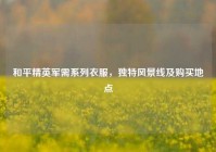 和平精英军需系列衣服，独特风景线及购买地点