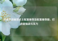 逆战手游幽灵武士配置推荐及配置推荐图，打造超强战斗实力