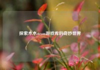 探索木木steam游戏库的奇妙世界