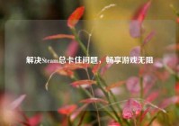 解决Steam总卡住问题，畅享游戏无阻