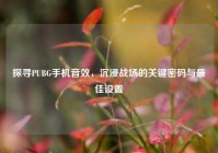 探寻PUBG手机音效，沉浸战场的关键密码与最佳设置