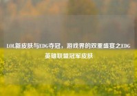 LOL新皮肤与EDG夺冠，游戏界的双重盛宴之EDG英雄联盟冠军皮肤