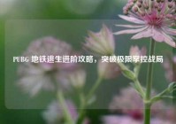 PUBG 地铁逃生进阶攻略，突破极限掌控战局