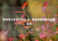 联想笔记本官方电话 400，解决电脑问题的可靠途径