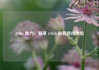 1700x 助力，畅享 CSGO 极致游戏体验