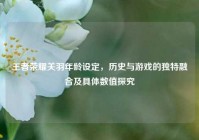 王者荣耀关羽年龄设定，历史与游戏的独特融合及具体数值探究