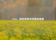 CSGO，游戏世界中的激昂旋律