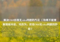 解决CSGO出现无video问题的方法 （如果不能重复用原内容，可改为，攻克CSGO无video问题的妙招）