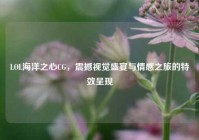 LOL海洋之心CG，震撼视觉盛宴与情感之旅的特效呈现