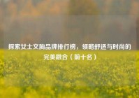 探索女士文胸品牌排行榜，领略舒适与时尚的完美融合（前十名）