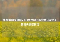 电脑截图快捷键，Ctrl组合键的神奇用法及相关截图快捷键探寻