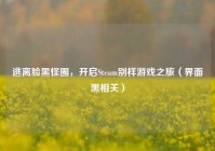 逃离脸黑怪圈，开启Steam别样游戏之旅（界面黑相关）