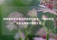 探寻满足多样需求的居家好帮手——最好的洗衣机品牌排行榜前十名
