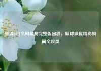 重温2021全明星赛完整版回放，篮球盛宴精彩瞬间全收录