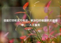 佳能打印机官方电话，解决打印难题的关键纽带——人工服务