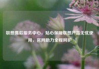 联想售后服务中心，贴心保障联想产品无忧使用，官网助力全程呵护