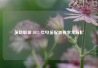 英雄联盟 2025 年电脑配置要求全解析