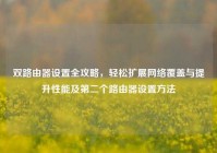 双路由器设置全攻略，轻松扩展网络覆盖与提升性能及第二个路由器设置方法
