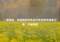一键清除，彻底删除双色球开奖结果等搜索记录，不留痕迹