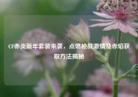 CF赤炎新年套装来袭，点燃枪战激情及赤焰获取方法揭秘