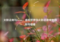 火影法则与Steam，虚拟世界中火影忍者规则的独特碰撞