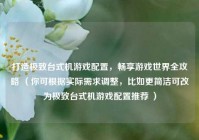 打造极致台式机游戏配置，畅享游戏世界全攻略 （你可根据实际需求调整，比如更简洁可改为极致台式机游戏配置推荐 ）