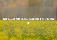 解决Steam错误代码-101，畅享游戏无阻及原因解析