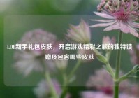 LOL新手礼包皮肤，开启游戏精彩之旅的独特馈赠及包含哪些皮肤