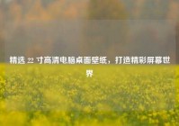 精选 22 寸高清电脑桌面壁纸，打造精彩屏幕世界
