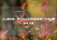 Pubg国际服，男女对战点燃别样激情，手游比赛精彩上演