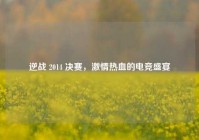 逆战 2014 决赛，激情热血的电竞盛宴