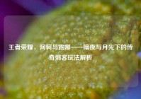 王者荣耀，阿轲与露娜——暗夜与月光下的传奇刺客玩法解析